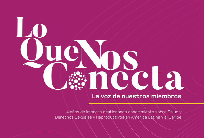 Lo Que Nos Conecta: La voz de nuestros miembros. 4 años de impacto gestionando conocimiento sobre Salud y Derechos Sexuales y Reproductivos en América Latina y el Caribe.